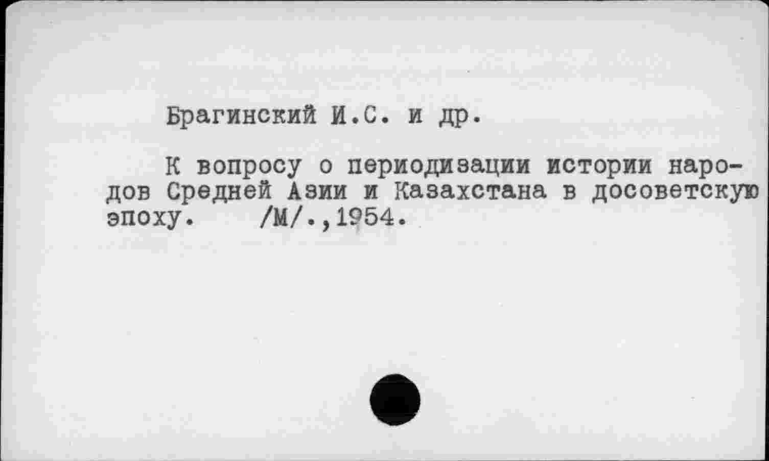 ﻿Брагинский И.С. и др.
К вопросу о периодизации истории народов Средней Азии и Казахстана в досоветскую эпоху. /М/.,1954.